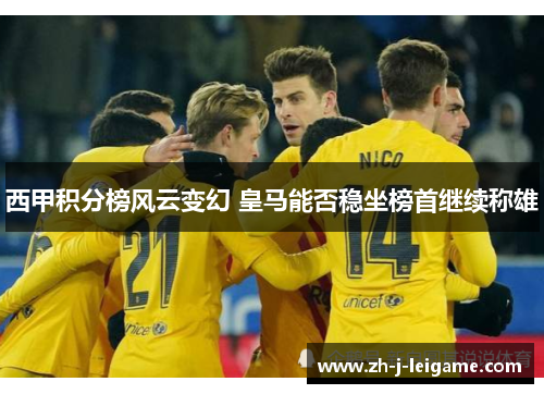 西甲积分榜风云变幻 皇马能否稳坐榜首继续称雄 西甲积分榜风云变幻 皇马能否稳坐榜首继续称雄