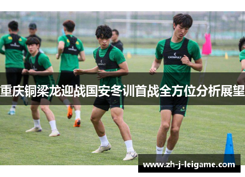 重庆铜梁龙迎战国安冬训首战全方位分析展望