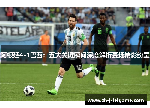 阿根廷4-1巴西：五大关键瞬间深度解析赛场精彩纷呈