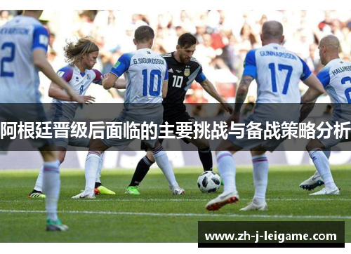 阿根廷晋级后面临的主要挑战与备战策略分析