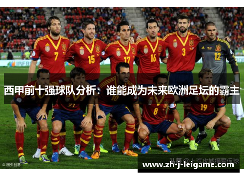 西甲前十强球队分析:谁能成为未来欧洲足坛的霸主 西甲前十强球队分析:谁能成为未来欧洲足坛的霸主