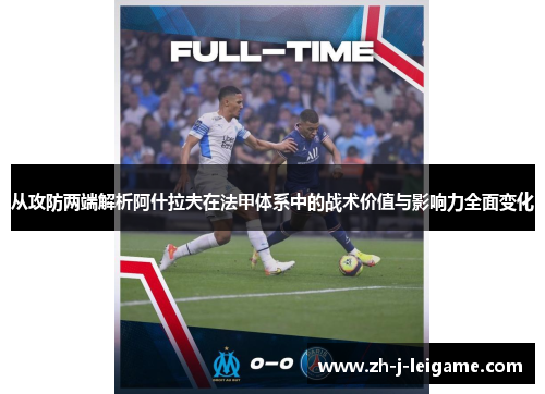 从攻防两端解析阿什拉夫在法甲体系中的战术价值与影响力全面变化 从攻防两端解析阿什拉夫在法甲体系中的战术价值与影响力全面变化