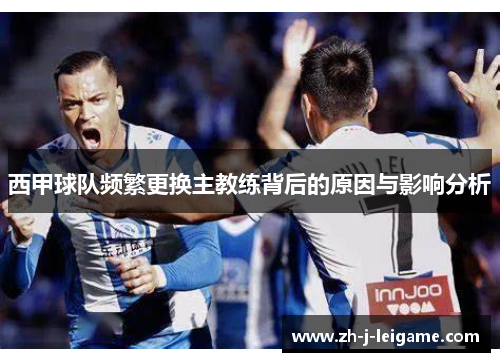 西甲球队频繁更换主教练背后的原因与影响分析 西甲球队频繁更换主教练背后的原因与影响分析