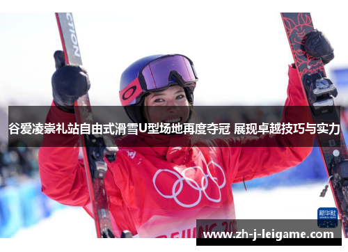 谷爱凌崇礼站自由式滑雪U型场地再度夺冠 展现卓越技巧与实力 谷爱凌崇礼站自由式滑雪U型场地再度夺冠 展现卓越技巧与实力