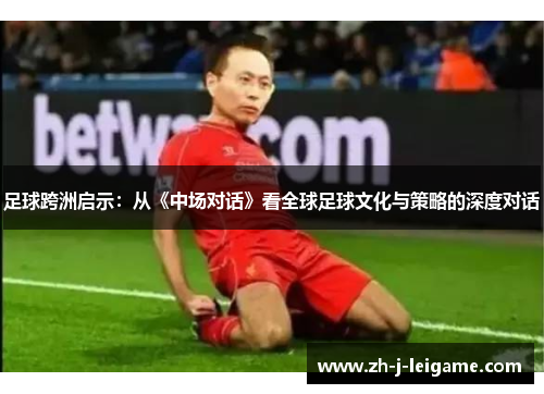 足球跨洲启示:从《中场对话》看全球足球文化与策略的深度对话 足球跨洲启示:从《中场对话》看全球足球文化与策略的深度对话