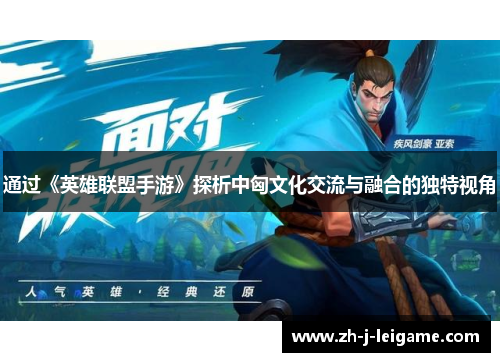 通过《英雄联盟手游》探析中匈文化交流与融合的独特视角 通过《英雄联盟手游》探析中匈文化交流与融合的独特视角