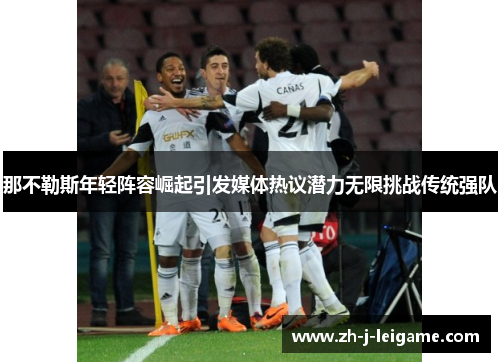 那不勒斯年轻阵容崛起引发媒体热议潜力无限挑战传统强队 那不勒斯年轻阵容崛起引发媒体热议潜力无限挑战传统强队