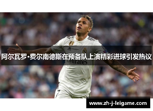 阿尔瓦罗·费尔南德斯在预备队上演精彩进球引发热议 阿尔瓦罗·费尔南德斯在预备队上演精彩进球引发热议