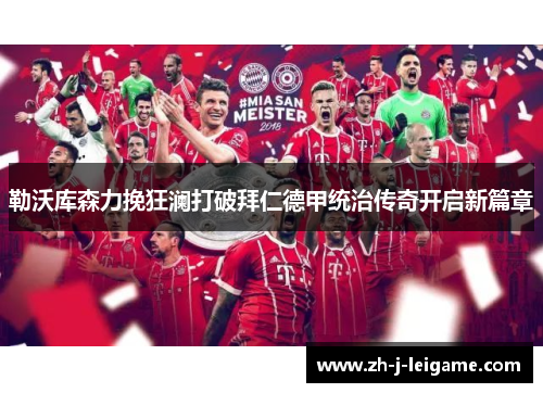 勒沃库森力挽狂澜打破拜仁德甲统治传奇开启新篇章 勒沃库森力挽狂澜打破拜仁德甲统治传奇开启新篇章