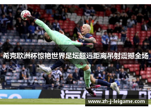 希克欧洲杯惊艳世界足坛超远距离吊射震撼全场 希克欧洲杯惊艳世界足坛超远距离吊射震撼全场