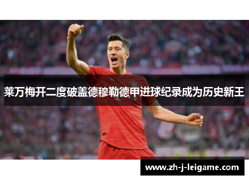 莱万梅开二度破盖德穆勒德甲进球纪录成为历史新王 莱万梅开二度破盖德穆勒德甲进球纪录成为历史新王