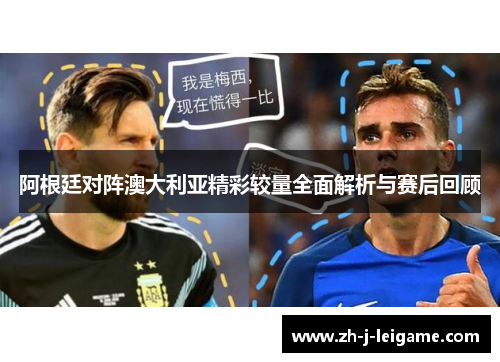 阿根廷对阵澳大利亚精彩较量全面解析与赛后回顾 阿根廷对阵澳大利亚精彩较量全面解析与赛后回顾