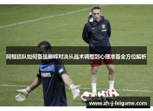 阿根廷队如何备战巅峰对决从战术调整到心理准备全方位解析