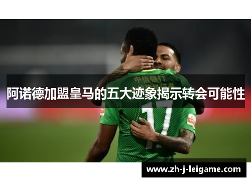 阿诺德加盟皇马的五大迹象揭示转会可能性