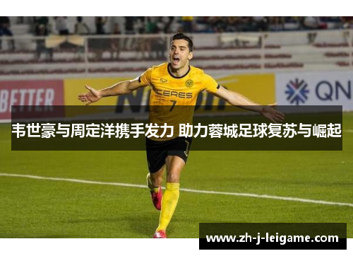 韦世豪与周定洋携手发力 助力蓉城足球复苏与崛起