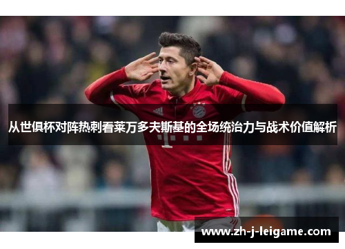从世俱杯对阵热刺看莱万多夫斯基的全场统治力与战术价值解析