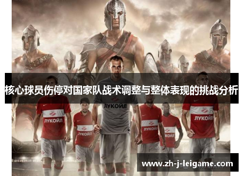 核心球员伤停对国家队战术调整与整体表现的挑战分析 核心球员伤停对国家队战术调整与整体表现的挑战分析