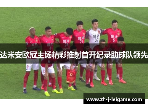 达米安欧冠主场精彩推射首开纪录助球队领先 达米安欧冠主场精彩推射首开纪录助球队领先
