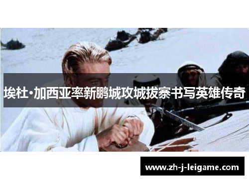 埃杜·加西亚率新鹏城攻城拔寨书写英雄传奇 埃杜·加西亚率新鹏城攻城拔寨书写英雄传奇
