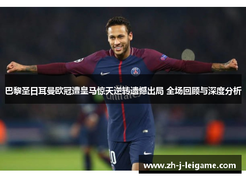 巴黎圣日耳曼欧冠遭皇马惊天逆转遗憾出局 全场回顾与深度分析 巴黎圣日耳曼欧冠遭皇马惊天逆转遗憾出局 全场回顾与深度分析