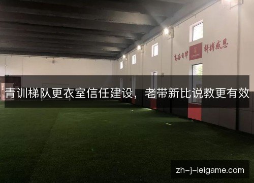青训梯队更衣室信任建设,老带新比说教更有效 青训梯队更衣室信任建设,老带新比说教更有效