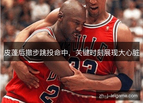 皮蓬后撤步跳投命中,关键时刻展现大心脏 皮蓬后撤步跳投命中,关键时刻展现大心脏