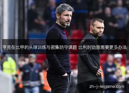 亨克在比甲的头球训练与密集防守课题 比利时劲旅需要更多办法 亨克在比甲的头球训练与密集防守课题 比利时劲旅需要更多办法