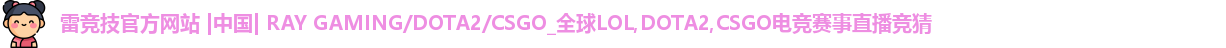 雷竞技官方网站 |中国| RAY GAMING/DOTA2/CSGO_全球LOL,DOTA2,CSGO电竞赛事直播竞猜